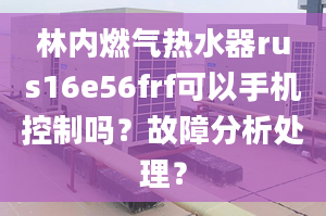 林內(nèi)燃?xì)鉄崴鱮us16e56frf可以手機(jī)控制嗎？故障分析處理？