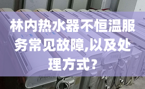 林內(nèi)熱水器不恒溫服務常見故障,以及處理方式？