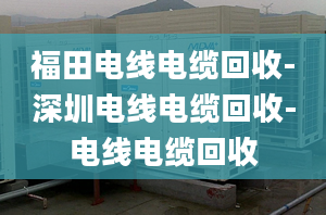 福田電線電纜回收-深圳電線電纜回收-電線電纜回收