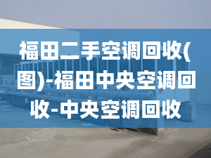 福田二手空調(diào)回收(圖)-福田中央空調(diào)回收-中央空調(diào)回收