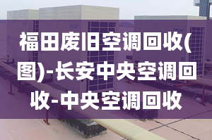 福田廢舊空調(diào)回收(圖)-長安中央空調(diào)回收-中央空調(diào)回收