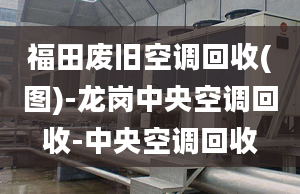 福田廢舊空調(diào)回收(圖)-龍崗中央空調(diào)回收-中央空調(diào)回收