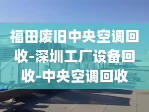 福田廢舊中央空調(diào)回收-深圳工廠設(shè)備回收-中央空調(diào)回收