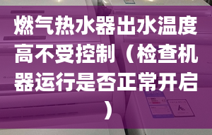 燃氣熱水器出水溫度高不受控制（檢查機器運行是否正常開啟）