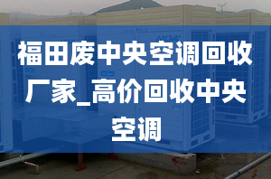 福田廢中央空調(diào)回收廠家_高價回收中央空調(diào)