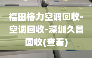 福田格力空調(diào)回收-空調(diào)回收-深圳久昌回收(查看)