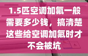 1.5匹空調(diào)加氟一般需要多少錢，搞清楚這些給空調(diào)加氟時(shí)才不會(huì)被坑