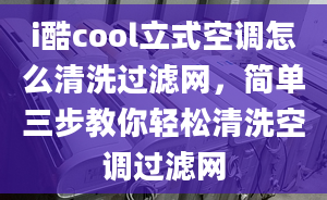 i酷cool立式空調(diào)怎么清洗過(guò)濾網(wǎng)，簡(jiǎn)單三步教你輕松清洗空調(diào)過(guò)濾網(wǎng)