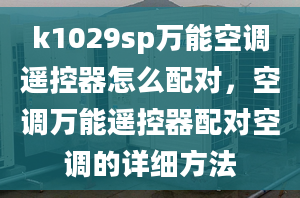 k1029sp萬能空調(diào)遙控器怎么配對，空調(diào)萬能遙控器配對空調(diào)的詳細(xì)方法