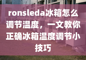 ronsleda冰箱怎么調(diào)節(jié)溫度，一文教你正確冰箱溫度調(diào)節(jié)小技巧