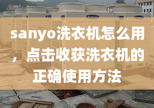 sanyo洗衣機(jī)怎么用，點擊收獲洗衣機(jī)的正確使用方法