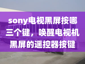 sony電視黑屏按哪三個鍵，喚醒電視機黑屏的遙控器按鍵