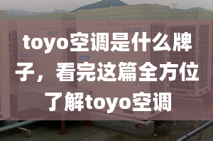 toyo空調(diào)是什么牌子，看完這篇全方位了解toyo空調(diào)