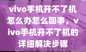 vivo手機(jī)開(kāi)不了機(jī)怎么辦怎么回事，vivo手機(jī)開(kāi)不了機(jī)的詳細(xì)解決步驟