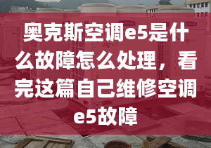 奧克斯空調(diào)e5是什么故障怎么處理，看完這篇自己維修空調(diào)e5故障