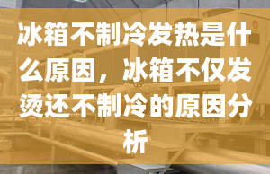 冰箱不制冷發(fā)熱是什么原因，冰箱不僅發(fā)燙還不制冷的原因分析