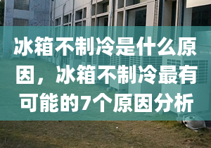 冰箱不制冷是什么原因，冰箱不制冷最有可能的7個原因分析