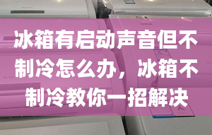 冰箱有啟動聲音但不制冷怎么辦，冰箱不制冷教你一招解決