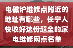 電磁爐維修點附近的地址有哪些，長寧人快收好這份超全的家電維修網(wǎng)點名單