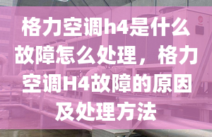 格力空調(diào)h4是什么故障怎么處理，格力空調(diào)H4故障的原因及處理方法