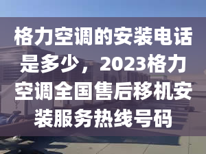 格力空調(diào)的安裝電話(huà)是多少，2023格力空調(diào)全國(guó)售后移機(jī)安裝服務(wù)熱線(xiàn)號(hào)碼