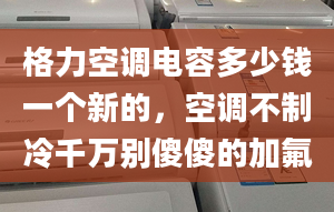 格力空調電容多少錢一個新的，空調不制冷千萬別傻傻的加氟