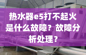 熱水器e5打不起火是什么故障？故障分析處理？