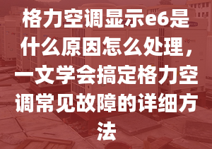 格力空調(diào)顯示e6是什么原因怎么處理，一文學(xué)會(huì)搞定格力空調(diào)常見(jiàn)故障的詳細(xì)方法