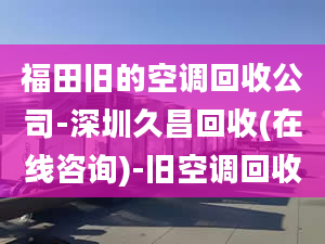 福田舊的空調(diào)回收公司-深圳久昌回收(在線咨詢)-舊空調(diào)回收