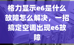 格力顯示e6是什么故障怎么解決，一招搞定空調(diào)出現(xiàn)e6故障