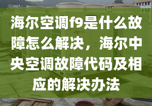 海爾空調(diào)f9是什么故障怎么解決，海爾中央空調(diào)故障代碼及相應的解決辦法