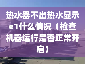 熱水器不出熱水顯示e1什么情況（檢查機(jī)器運(yùn)行是否正常開(kāi)啟）