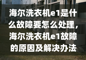 海爾洗衣機e1是什么故障要怎么處理，海爾洗衣機e1故障的原因及解決辦法