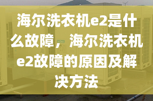 海爾洗衣機e2是什么故障，海爾洗衣機e2故障的原因及解決方法