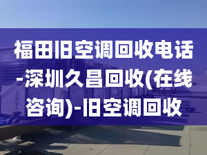 福田舊空調(diào)回收電話-深圳久昌回收(在線咨詢)-舊空調(diào)回收