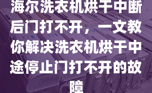 海爾洗衣機烘干中斷后門打不開，一文教你解決洗衣機烘干中途停止門打不開的故障