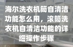 海爾洗衣機筒自清潔功能怎么用，滾筒洗衣機自清潔功能的詳細操作步驟