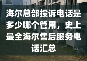 海爾總部投訴電話是多少哪個管用，史上最全海爾售后服務(wù)電話匯總