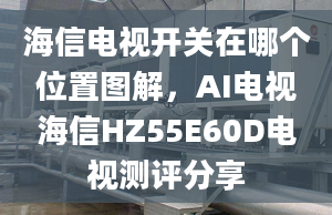 海信電視開關(guān)在哪個位置圖解，AI電視海信HZ55E60D電視測評分享