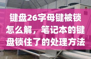 鍵盤26字母鍵被鎖怎么解，筆記本的鍵盤鎖住了的處理方法