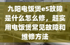 九陽(yáng)電飯煲e5故障是什么怎么修，超實(shí)用電飯煲常見(jiàn)故障和維修方法