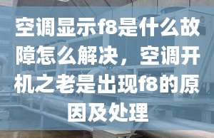 空調(diào)顯示f8是什么故障怎么解決，空調(diào)開(kāi)機(jī)之老是出現(xiàn)f8的原因及處理