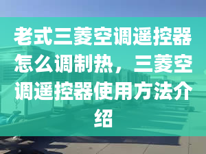 老式三菱空調遙控器怎么調制熱，三菱空調遙控器使用方法介紹