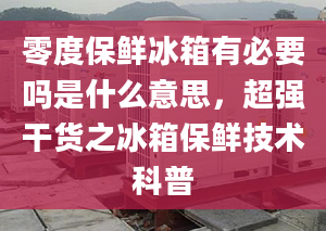 零度保鮮冰箱有必要嗎是什么意思，超強(qiáng)干貨之冰箱保鮮技術(shù)科普