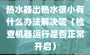 熱水器出熱水很小有什么辦法解決呢（檢查機器運行是否正常開啟）