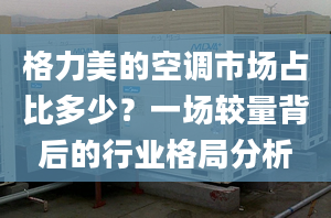 格力美的空調市場占比多少？一場較量背后的行業(yè)格局分析