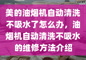 美的油煙機(jī)自動(dòng)清洗不吸水了怎么辦，油煙機(jī)自動(dòng)清洗不吸水的維修方法介紹