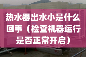 熱水器出水小是什么回事（檢查機器運行是否正常開啟）