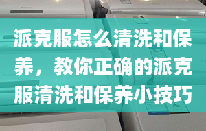 派克服怎么清洗和保養(yǎng)，教你正確的派克服清洗和保養(yǎng)小技巧