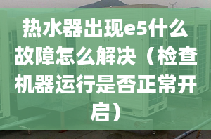 熱水器出現(xiàn)e5什么故障怎么解決（檢查機(jī)器運(yùn)行是否正常開(kāi)啟）